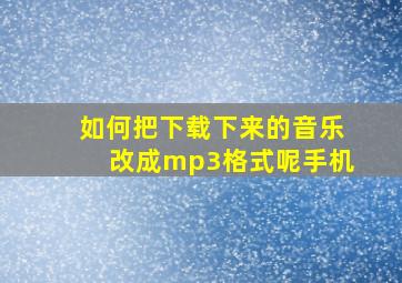 如何把下载下来的音乐改成mp3格式呢手机