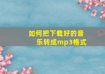 如何把下载好的音乐转成mp3格式