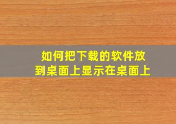 如何把下载的软件放到桌面上显示在桌面上