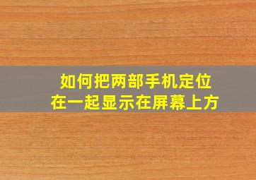 如何把两部手机定位在一起显示在屏幕上方