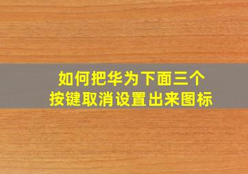 如何把华为下面三个按键取消设置出来图标