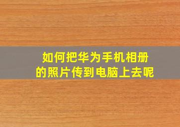 如何把华为手机相册的照片传到电脑上去呢