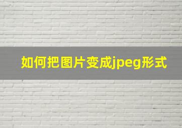 如何把图片变成jpeg形式