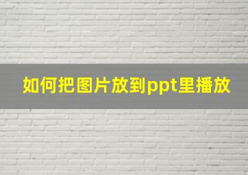 如何把图片放到ppt里播放