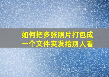 如何把多张照片打包成一个文件夹发给别人看