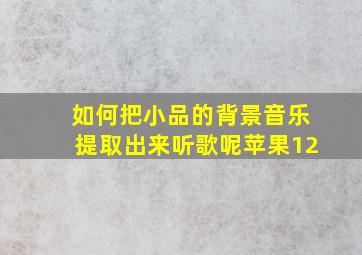 如何把小品的背景音乐提取出来听歌呢苹果12