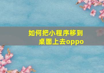 如何把小程序移到桌面上去oppo