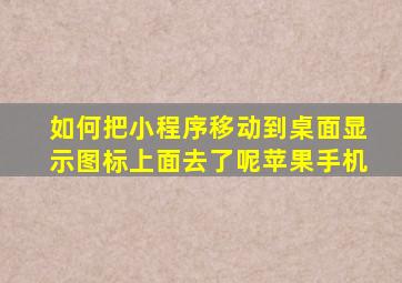 如何把小程序移动到桌面显示图标上面去了呢苹果手机