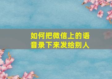 如何把微信上的语音录下来发给别人