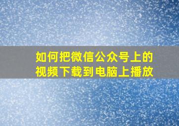 如何把微信公众号上的视频下载到电脑上播放