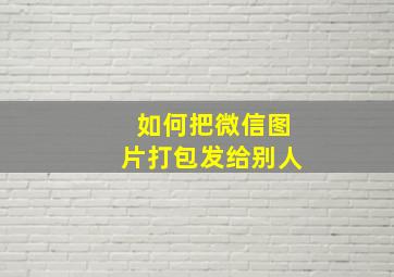 如何把微信图片打包发给别人