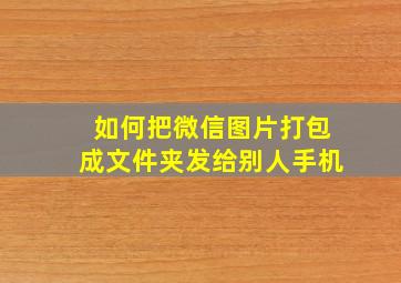 如何把微信图片打包成文件夹发给别人手机