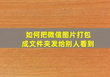 如何把微信图片打包成文件夹发给别人看到