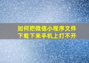 如何把微信小程序文件下载下来手机上打不开