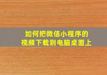 如何把微信小程序的视频下载到电脑桌面上