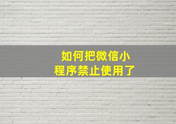 如何把微信小程序禁止使用了