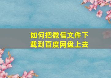 如何把微信文件下载到百度网盘上去