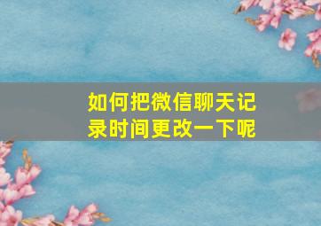 如何把微信聊天记录时间更改一下呢