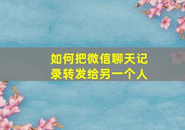 如何把微信聊天记录转发给另一个人