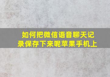 如何把微信语音聊天记录保存下来呢苹果手机上