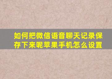 如何把微信语音聊天记录保存下来呢苹果手机怎么设置