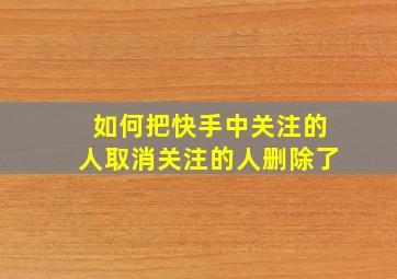 如何把快手中关注的人取消关注的人删除了