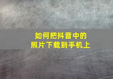 如何把抖音中的照片下载到手机上