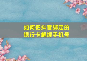 如何把抖音绑定的银行卡解绑手机号