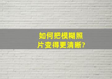 如何把模糊照片变得更清晰?