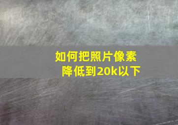 如何把照片像素降低到20k以下