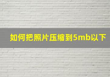 如何把照片压缩到5mb以下