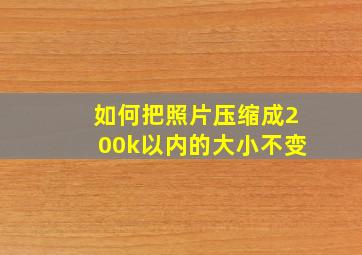 如何把照片压缩成200k以内的大小不变