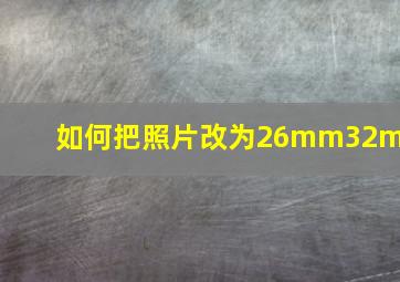 如何把照片改为26mm32mm