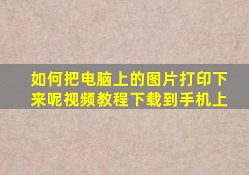 如何把电脑上的图片打印下来呢视频教程下载到手机上