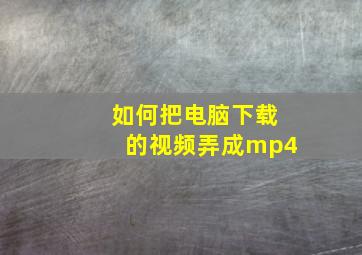 如何把电脑下载的视频弄成mp4