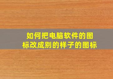 如何把电脑软件的图标改成别的样子的图标