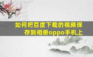 如何把百度下载的视频保存到相册oppo手机上