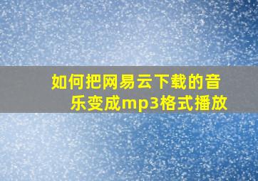 如何把网易云下载的音乐变成mp3格式播放