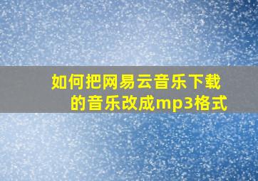 如何把网易云音乐下载的音乐改成mp3格式