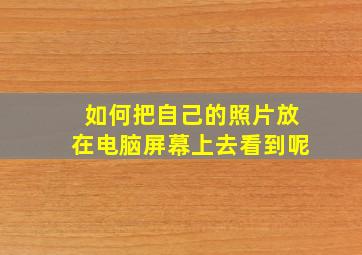 如何把自己的照片放在电脑屏幕上去看到呢