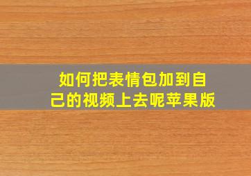 如何把表情包加到自己的视频上去呢苹果版