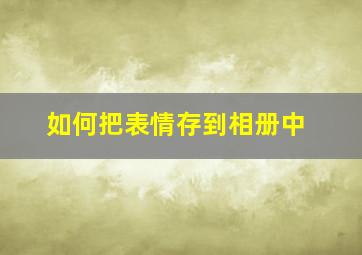 如何把表情存到相册中