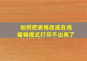 如何把表格改成在线编辑模式打印不出来了