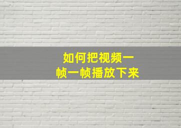 如何把视频一帧一帧播放下来