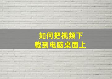 如何把视频下载到电脑桌面上