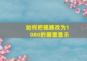 如何把视频改为1080的画面显示