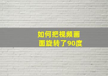 如何把视频画面旋转了90度