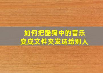 如何把酷狗中的音乐变成文件夹发送给别人