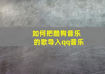 如何把酷狗音乐的歌导入qq音乐