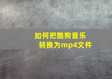 如何把酷狗音乐转换为mp4文件